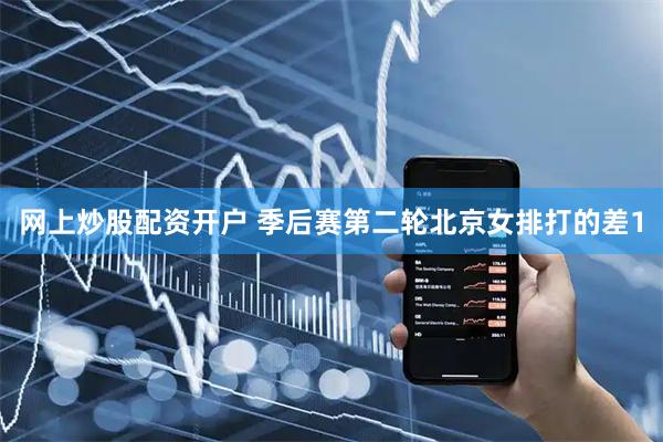 网上炒股配资开户 季后赛第二轮北京女排打的差1