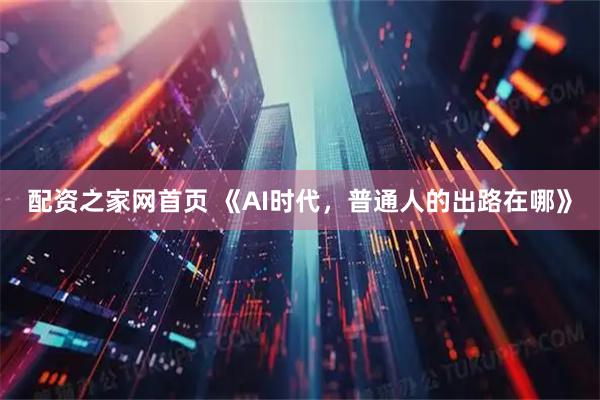 配资之家网首页 《AI时代，普通人的出路在哪》