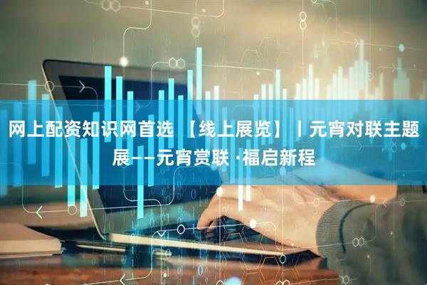 网上配资知识网首选 【线上展览】丨元宵对联主题展——元宵赏联 ·福启新程