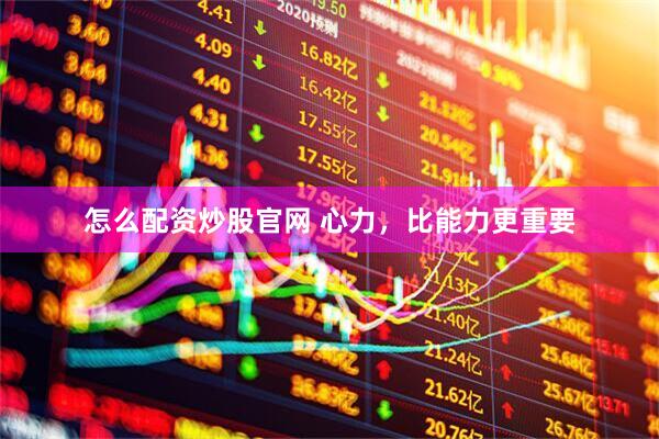 怎么配资炒股官网 心力，比能力更重要