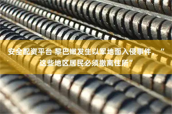 安全配资平台 黎巴嫩发生以军地面入侵事件，“这些地区居民必须撤离住所”