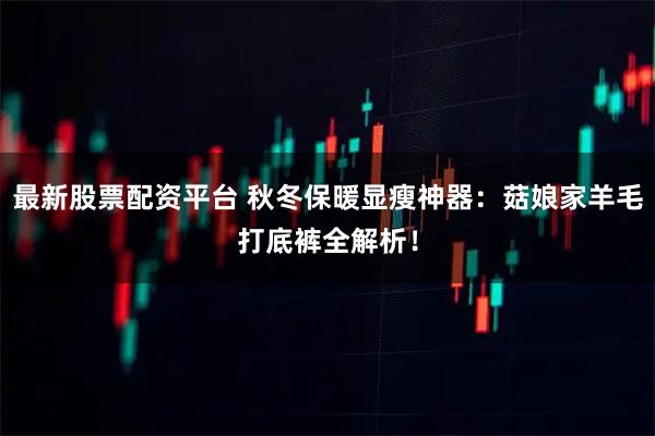 最新股票配资平台 秋冬保暖显瘦神器：菇娘家羊毛打底裤全解析！