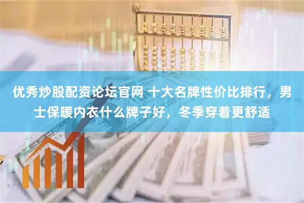 优秀炒股配资论坛官网 十大名牌性价比排行，男士保暖内衣什么牌子好，冬季穿着更舒适