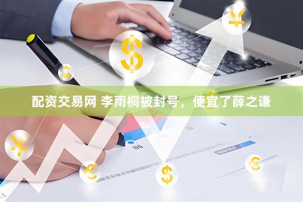 配资交易网 李雨桐被封号，便宜了薛之谦