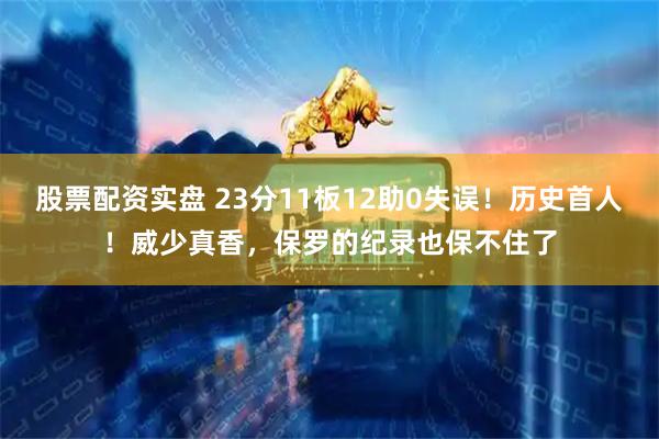 股票配资实盘 23分11板12助0失误！历史首人！威少真香，保罗的纪录也保不住了