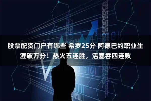 股票配资门户有哪些 希罗25分 阿德巴约职业生涯破万分！热火五连胜，活塞吞四连败