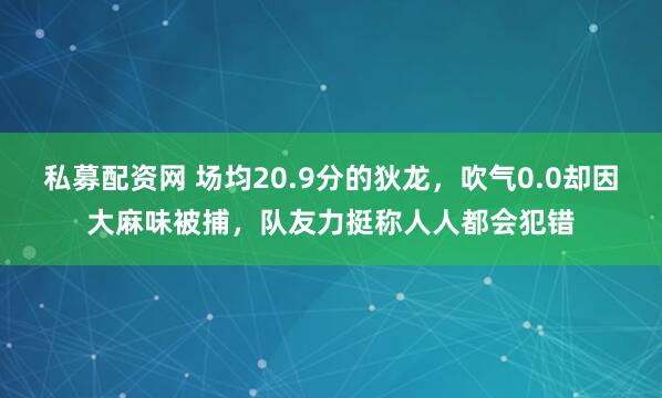 私募配资网 场均20.9分的狄龙，吹气0.0却因大麻味被捕，队友力挺称人人都会犯错