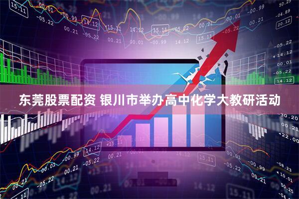 东莞股票配资 银川市举办高中化学大教研活动