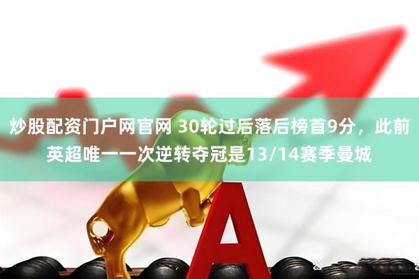 炒股配资门户网官网 30轮过后落后榜首9分，此前英超唯一一次逆转夺冠是13/14赛季曼城