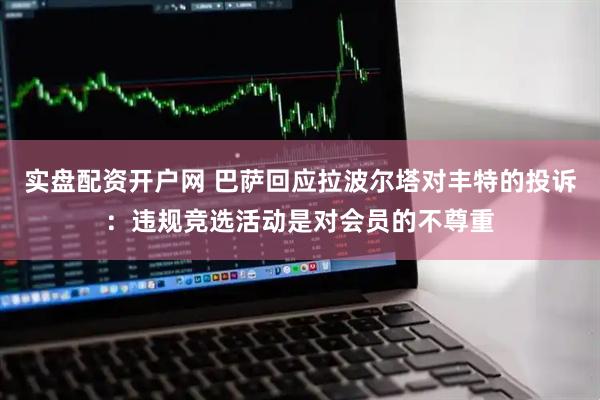 实盘配资开户网 巴萨回应拉波尔塔对丰特的投诉：违规竞选活动是对会员的不尊重