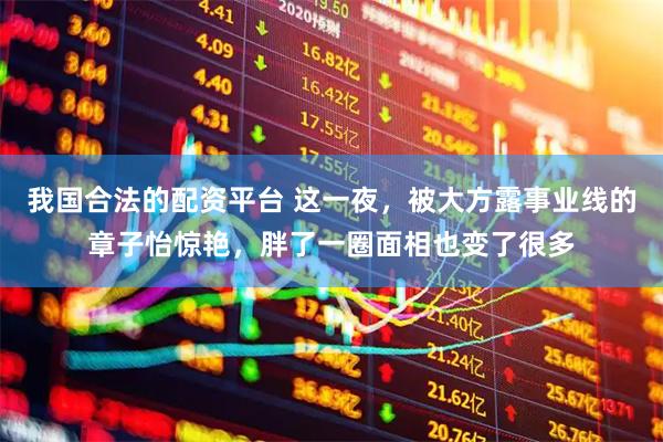 我国合法的配资平台 这一夜，被大方露事业线的章子怡惊艳，胖了一圈面相也变了很多