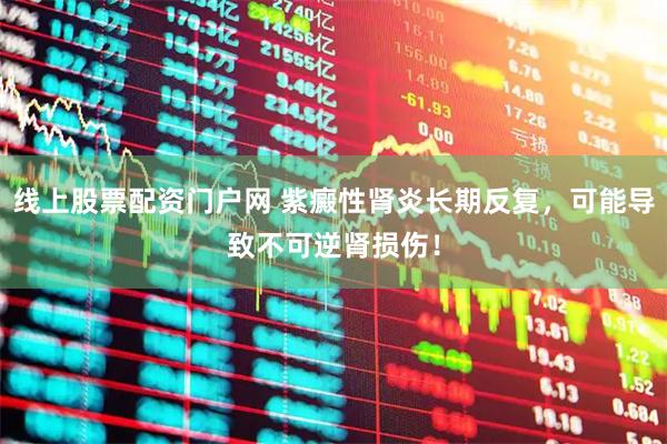 线上股票配资门户网 紫癜性肾炎长期反复，可能导致不可逆肾损伤！