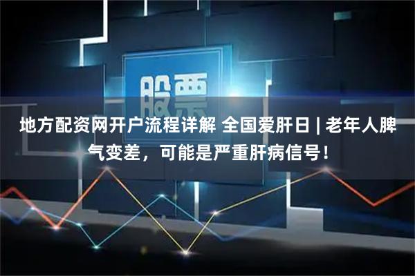 地方配资网开户流程详解 全国爱肝日 | 老年人脾气变差，可能是严重肝病信号！