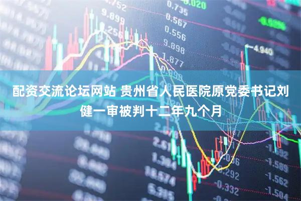 配资交流论坛网站 贵州省人民医院原党委书记刘健一审被判十二年九个月