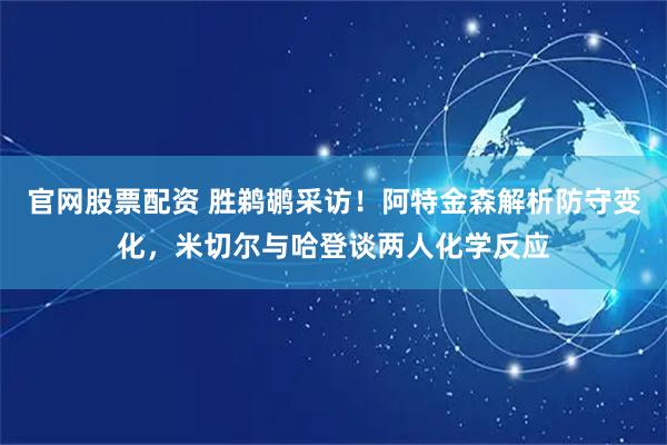 官网股票配资 胜鹈鹕采访！阿特金森解析防守变化，米切尔与哈登谈两人化学反应
