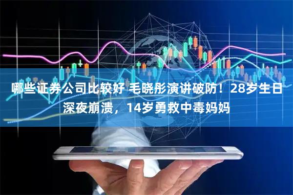 哪些证券公司比较好 毛晓彤演讲破防！28岁生日深夜崩溃，14岁勇救中毒妈妈