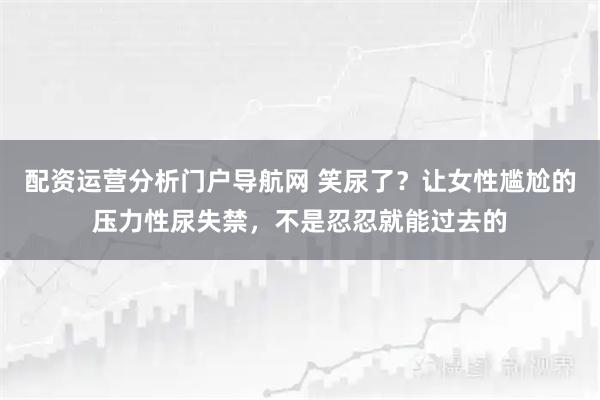 配资运营分析门户导航网 笑尿了？让女性尴尬的压力性尿失禁，不是忍忍就能过去的