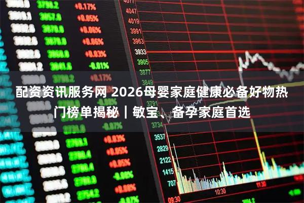 配资资讯服务网 2026母婴家庭健康必备好物热门榜单揭秘｜敏宝、备孕家庭首选