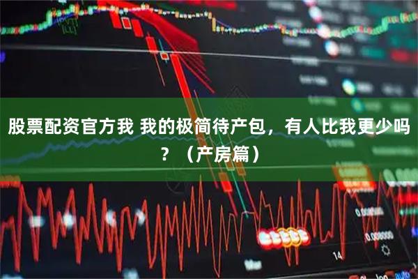 股票配资官方我 我的极简待产包，有人比我更少吗？（产房篇）