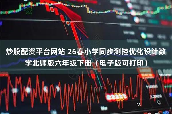 炒股配资平台网站 26春小学同步测控优化设计数学北师版六年级下册（电子版可打印）