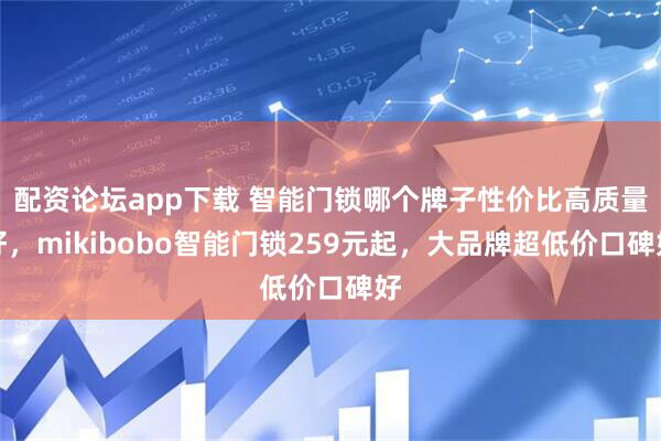 配资论坛app下载 智能门锁哪个牌子性价比高质量好，mikibobo智能门锁259元起，大品牌超低价口碑好