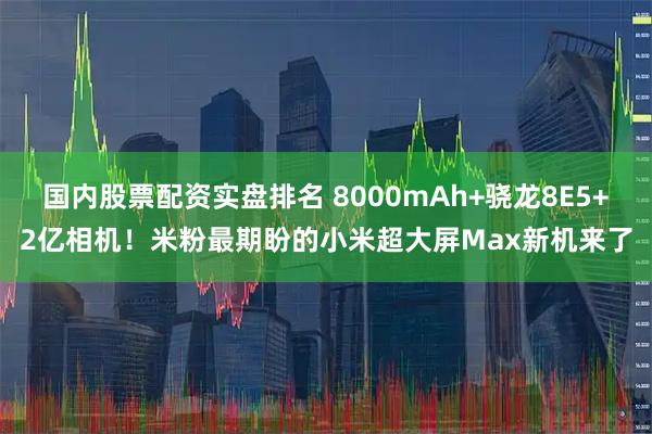 国内股票配资实盘排名 8000mAh+骁龙8E5+2亿相机！米粉最期盼的小米超大屏Max新机来了