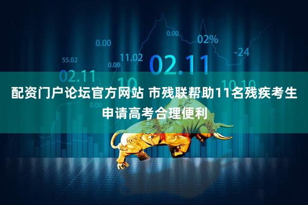 配资门户论坛官方网站 市残联帮助11名残疾考生申请高考合理便利