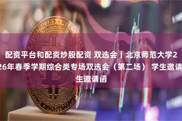 配资平台和配资炒股配资 双选会丨北京师范大学2026年春季学期综合类专场双选会（第二场） 学生邀请函