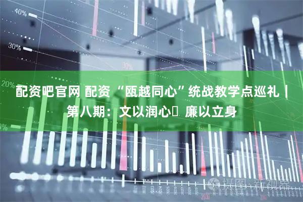 配资吧官网 配资 “瓯越同心”统战教学点巡礼｜第八期：文以润心・廉以立身