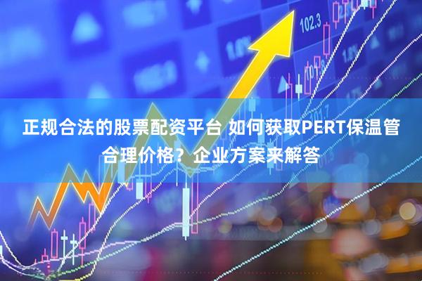 正规合法的股票配资平台 如何获取PERT保温管合理价格？企业方案来解答