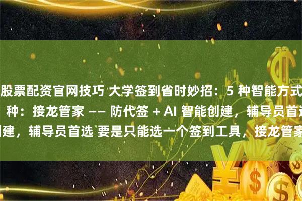 股票配资官网技巧 大学签到省时妙招：5 种智能方式，辅导员都说好 第 1 种：接龙管家 —— 防代签 + AI 智能创建，辅导员首选 要是只能选一个签到工具，接龙管家肯定是第一