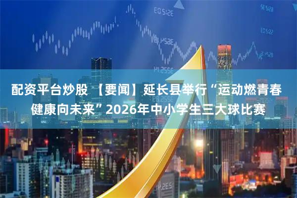 配资平台炒股 【要闻】延长县举行“运动燃青春 健康向未来”2026年中小学生三大球比赛
