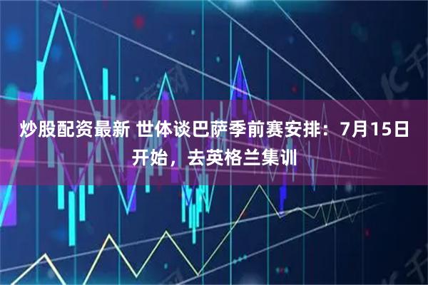 炒股配资最新 世体谈巴萨季前赛安排：7月15日开始，去英格兰集训