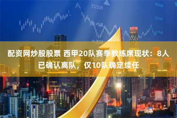 配资网炒股股票 西甲20队赛季教练席现状：8人已确认离队，仅10队确定续任